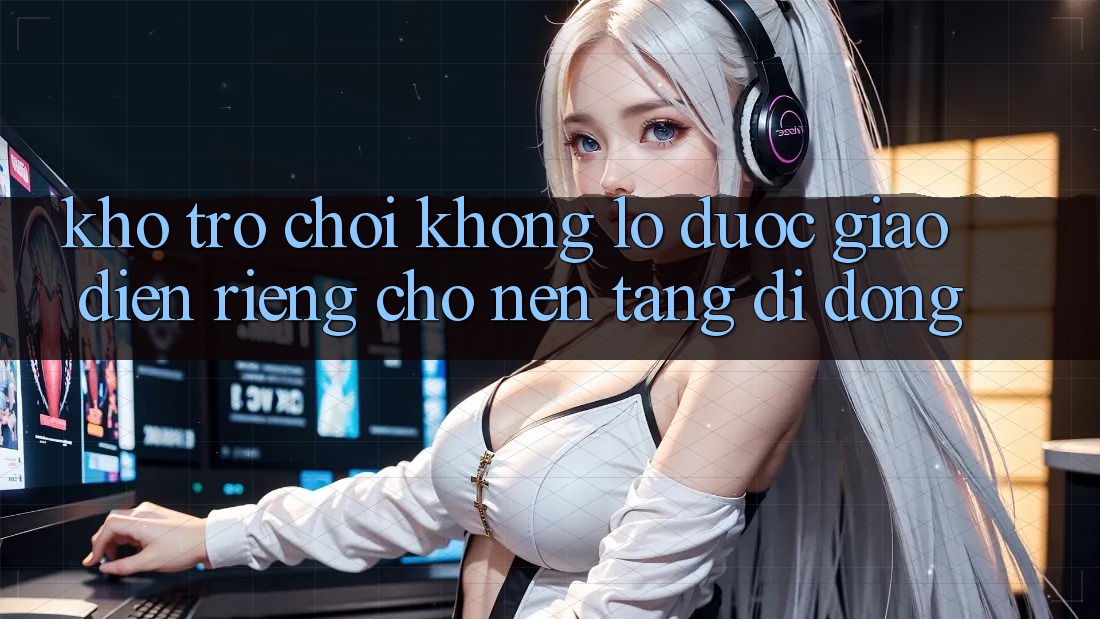 Kho Trò Chơi Khổng lồ Được Giao diện Riêng Cho Nền Tảng Di Động