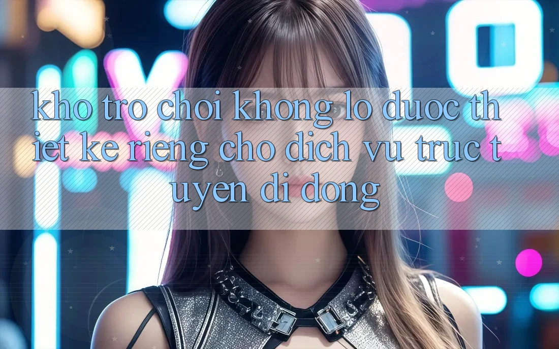 Kho Trò Chơi Khổng lồ Được Thiết Kế Riêng Cho Dịch vụ trực tuyến Di Động