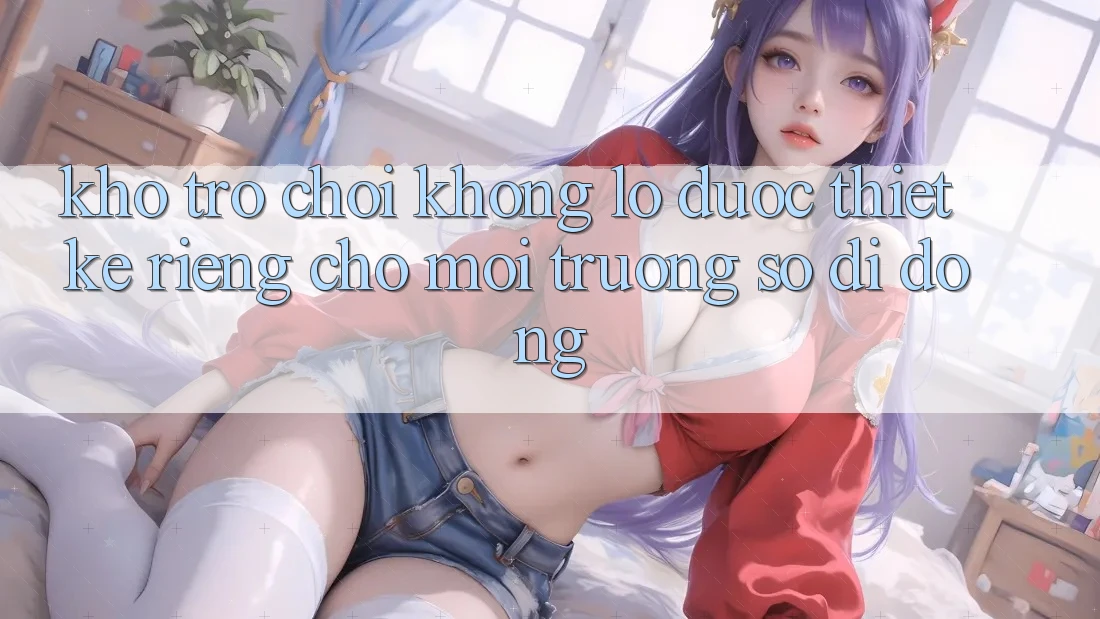Kho Trò Chơi Khổng lồ Được Thiết Kế Riêng Cho Môi trường số Di Động Kho Trò Chơi Khổng lồ Được Thiết Kế Riêng Cho Môi trường số Di Động
