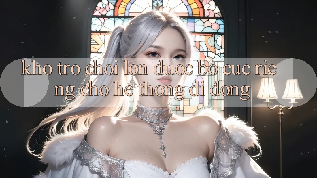 Kho Trò Chơi Lớn Được Bố cục Riêng Cho Hệ thống Di Động
