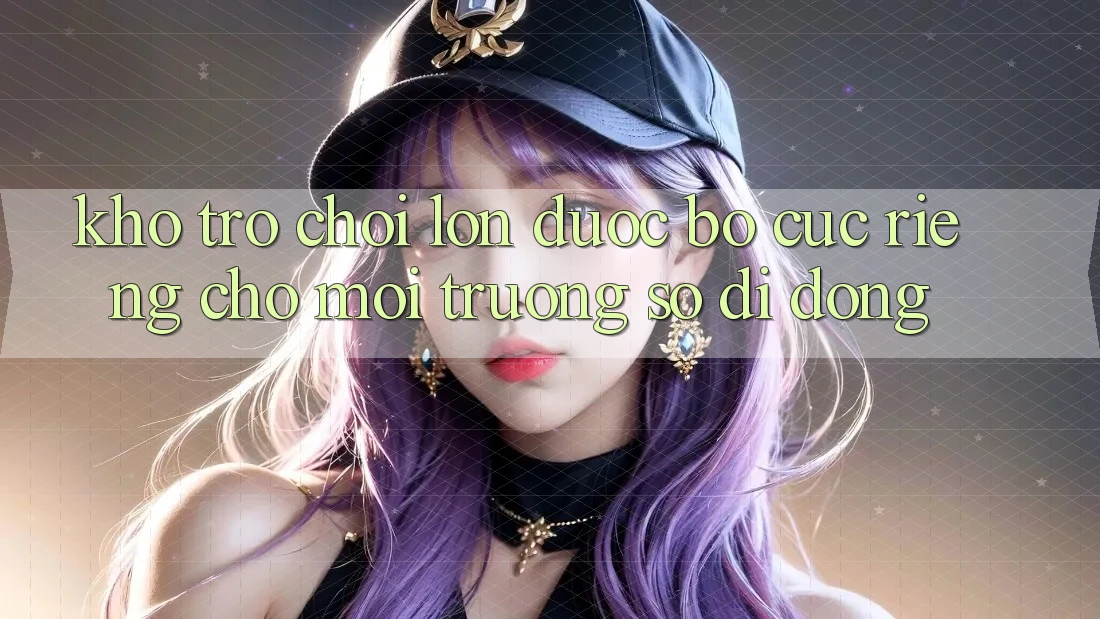 Kho Trò Chơi Lớn Được Bố cục Riêng Cho Môi trường số Di Động