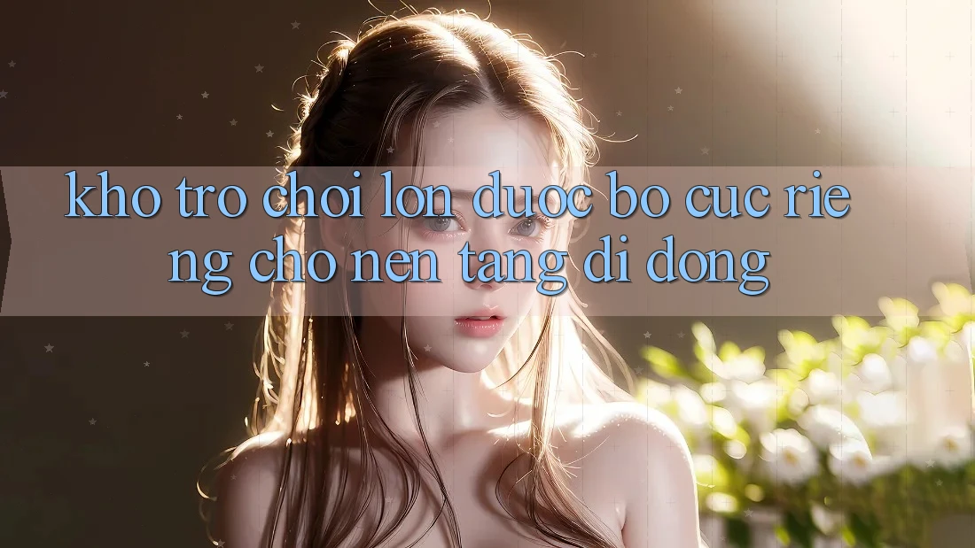 Kho Trò Chơi Lớn Được Bố cục Riêng Cho Nền Tảng Di Động Kho Trò Chơi Lớn Được Bố cục Riêng Cho Nền Tảng Di Động