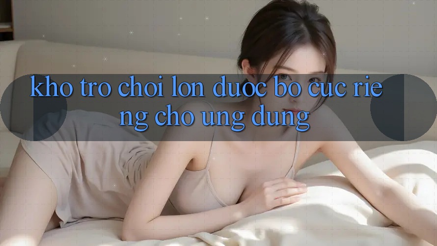 Kho Trò Chơi Lớn Được Bố cục Riêng Cho Ứng dụng