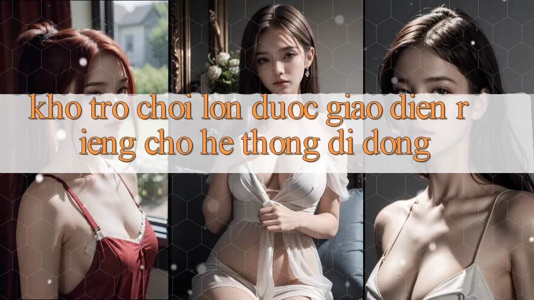 Kho Trò Chơi Lớn Được Giao diện Riêng Cho Hệ thống Di Động Kho Trò Chơi Lớn Được Giao diện Riêng Cho Hệ thống Di Động