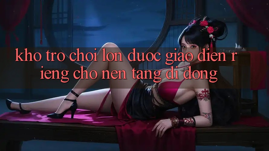 Kho Trò Chơi Lớn Được Giao diện Riêng Cho Nền Tảng Di Động