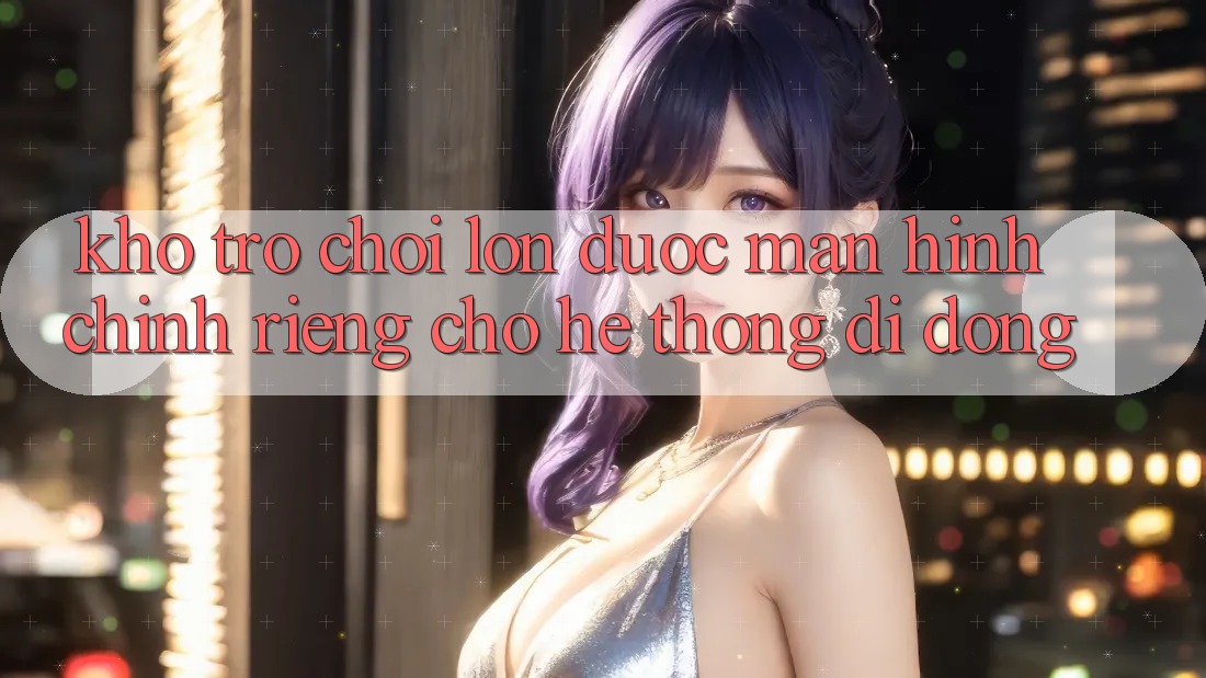 Kho Trò Chơi Lớn Được Màn hình chính Riêng Cho Hệ thống Di Động