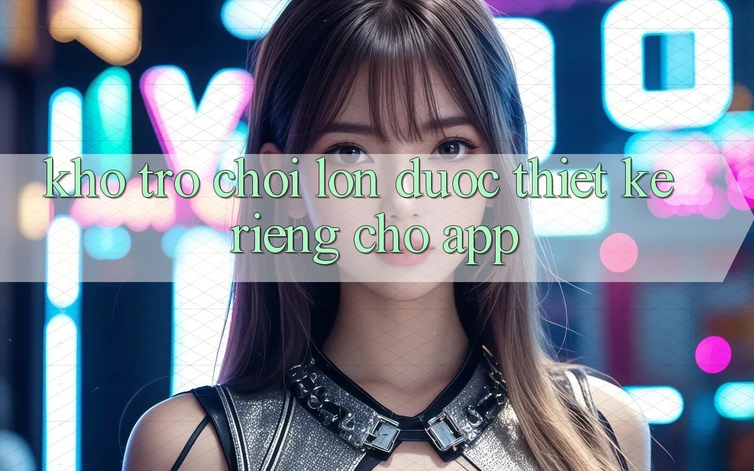 Kho Trò Chơi Lớn Được Thiết Kế Riêng Cho App