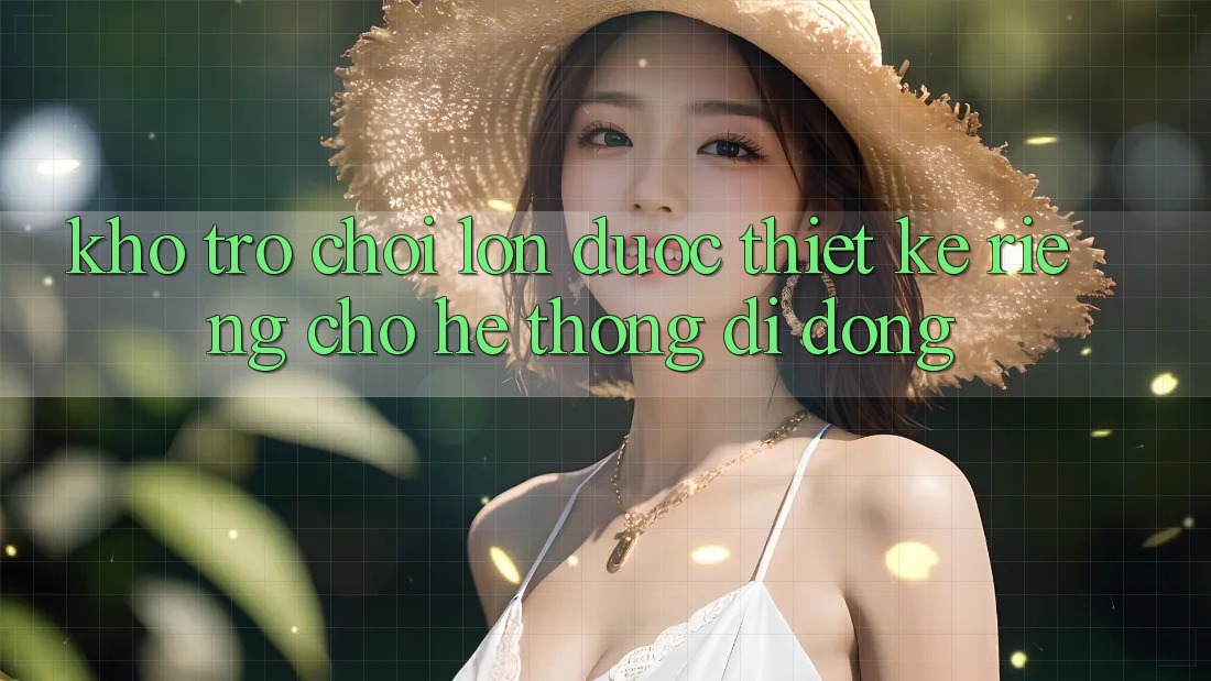 Kho Trò Chơi Lớn Được Thiết Kế Riêng Cho Hệ thống Di Động