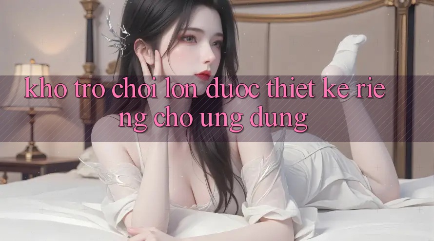 Kho Trò Chơi Lớn Được Thiết Kế Riêng Cho Ứng dụng