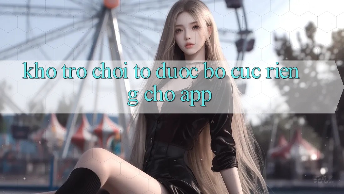 Kho Trò Chơi To Được Bố cục Riêng Cho App