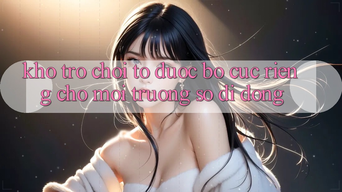 Kho Trò Chơi To Được Bố cục Riêng Cho Môi trường số Di Động