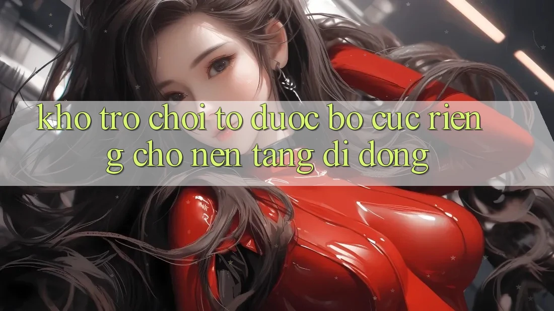 Kho Trò Chơi To Được Bố cục Riêng Cho Nền Tảng Di Động Kho Trò Chơi To Được Bố cục Riêng Cho Nền Tảng Di Động