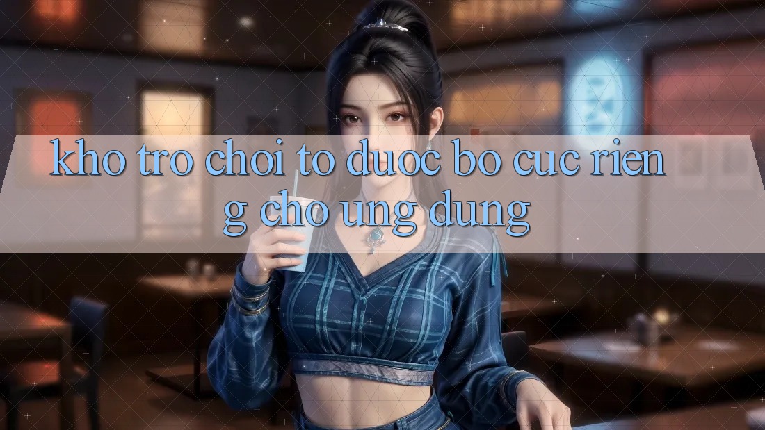 Kho Trò Chơi To Được Bố cục Riêng Cho Ứng dụng