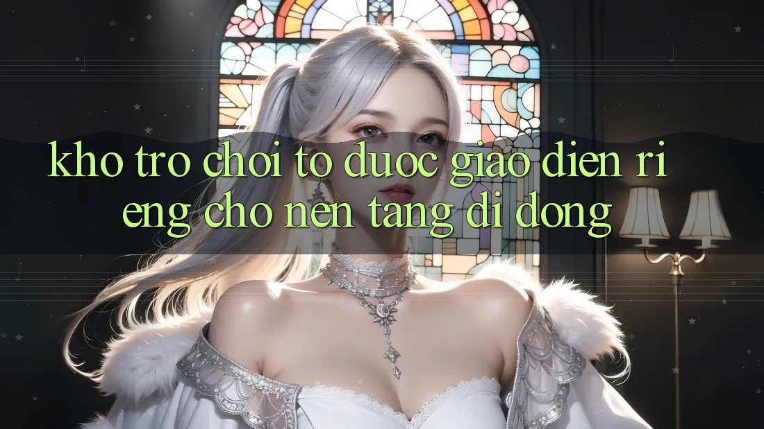 Kho Trò Chơi To Được Giao diện Riêng Cho Nền Tảng Di Động