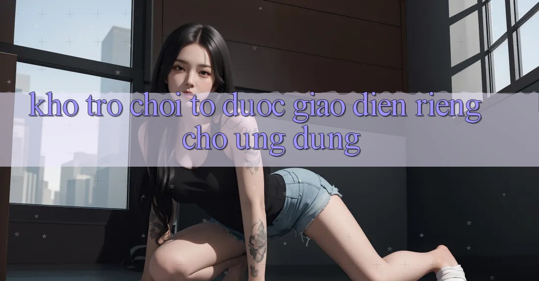 Kho Trò Chơi To Được Giao diện Riêng Cho Ứng dụng