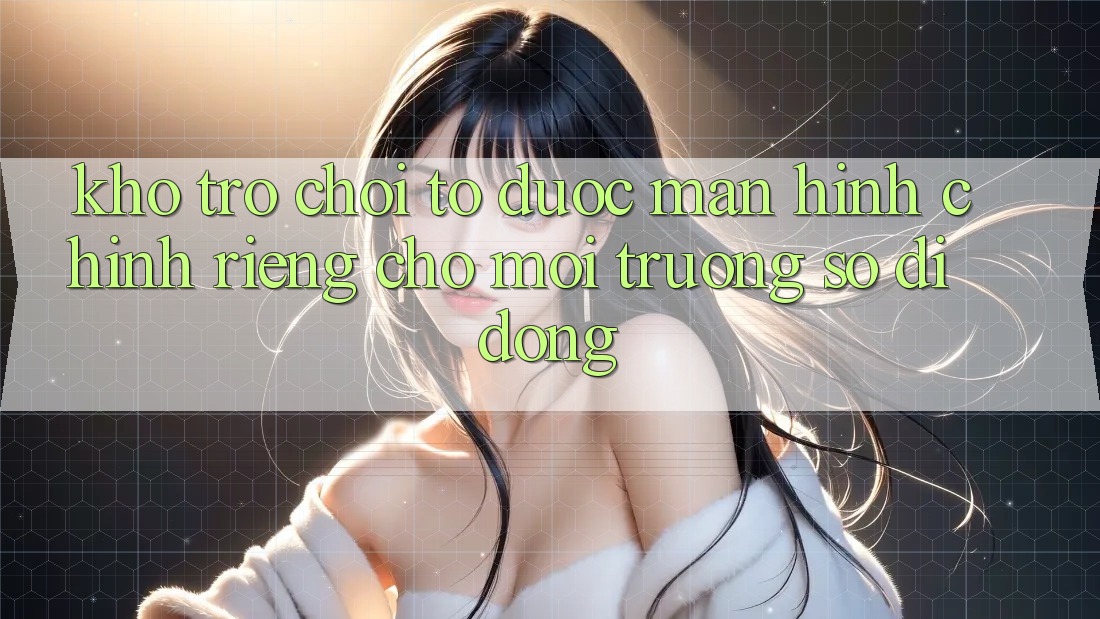 Kho Trò Chơi To Được Màn hình chính Riêng Cho Môi trường số Di Động Kho Trò Chơi To Được Màn hình chính Riêng Cho Môi trường số Di Động