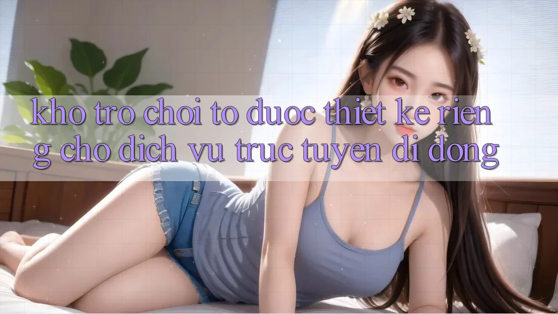 Kho Trò Chơi To Được Thiết Kế Riêng Cho Dịch vụ trực tuyến di động