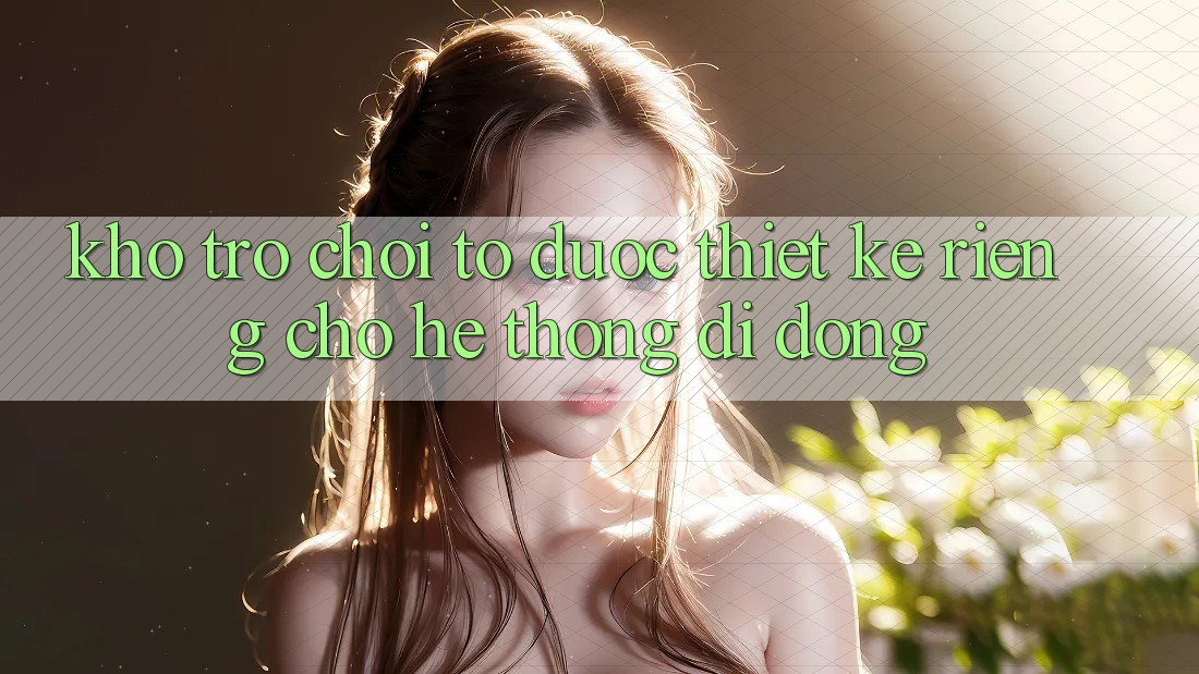 Kho Trò Chơi To Được Thiết Kế Riêng Cho Hệ thống Di Động