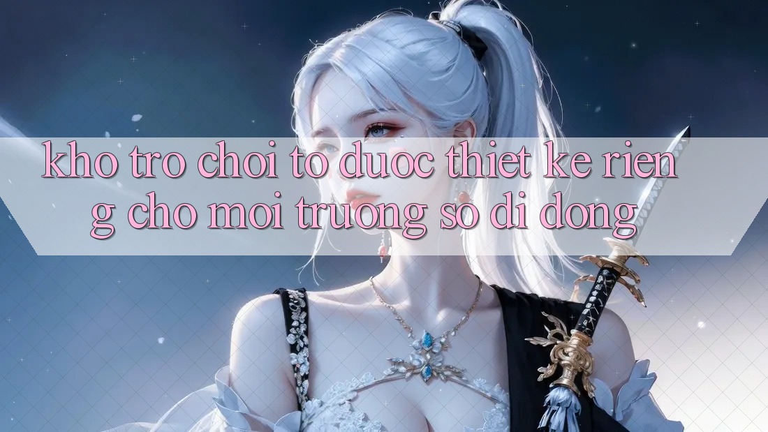 Kho Trò Chơi To Được Thiết Kế Riêng Cho Môi trường số Di Động