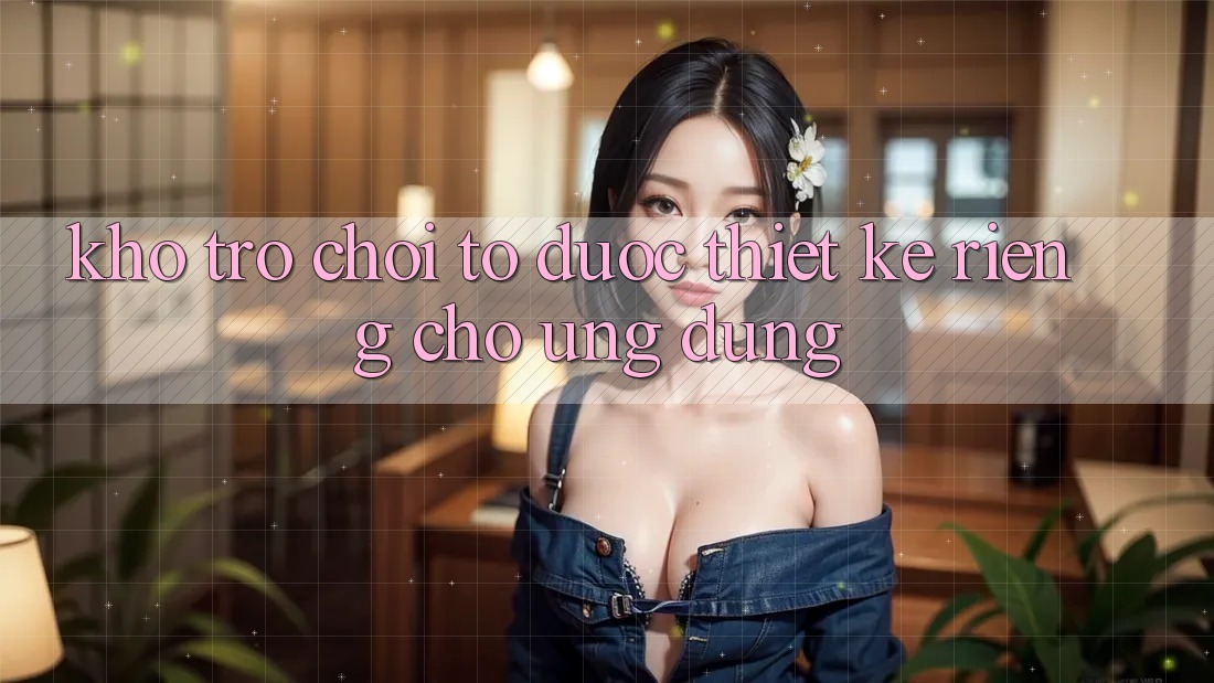 Kho Trò Chơi To Được Thiết Kế Riêng Cho Ứng dụng Kho Trò Chơi To Được Thiết Kế Riêng Cho Ứng dụng