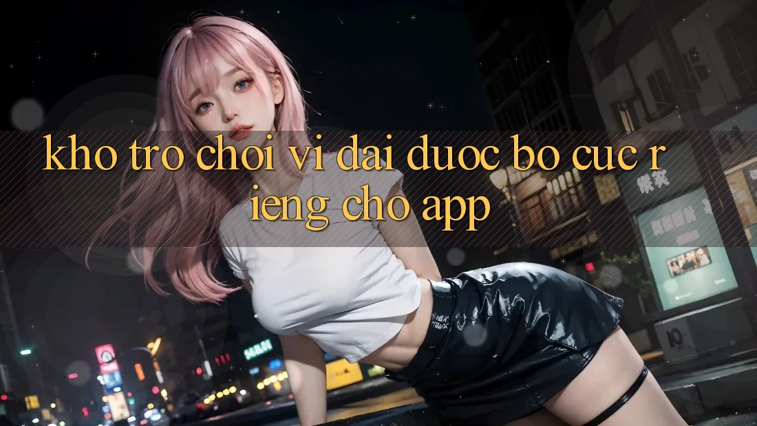 Kho Trò Chơi Vĩ đại Được Bố cục Riêng Cho App