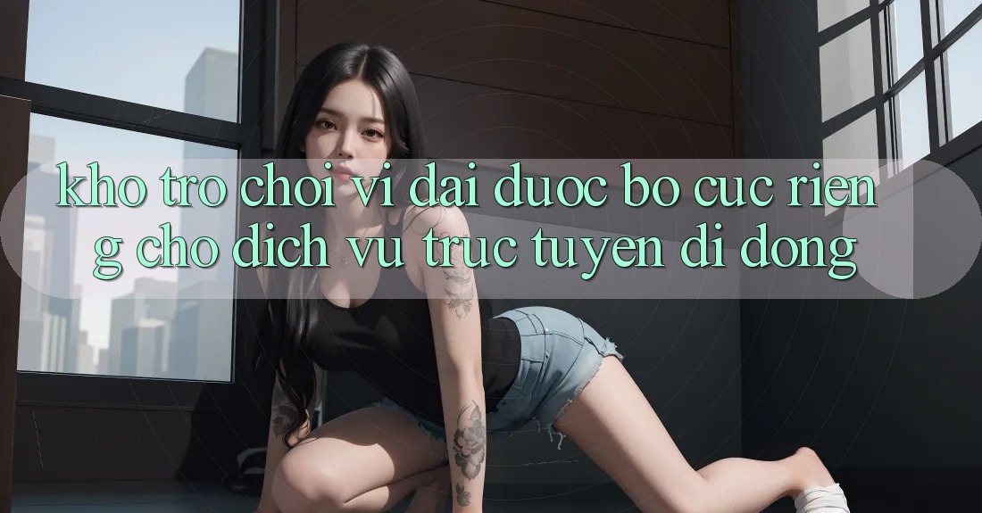 Kho Trò Chơi Vĩ đại Được Bố cục Riêng Cho Dịch vụ trực tuyến Di Động Kho Trò Chơi Vĩ đại Được Bố cục Riêng Cho Dịch vụ trực tuyến Di Động