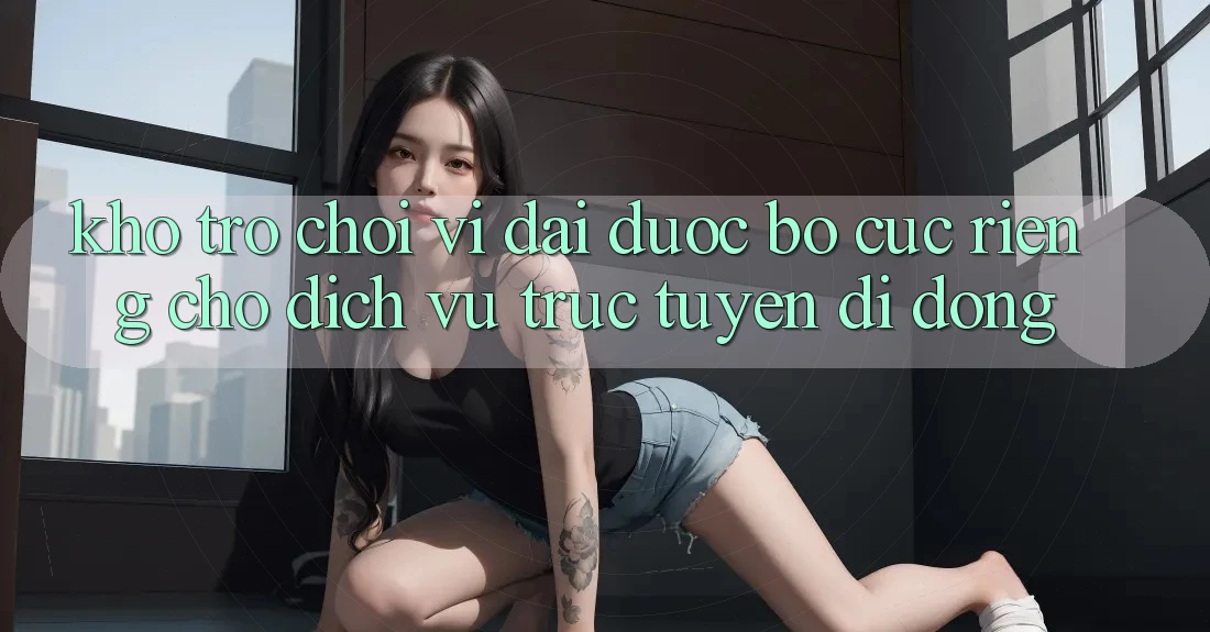 Kho Trò Chơi Vĩ đại Được Bố cục Riêng Cho Dịch vụ trực tuyến Di Động