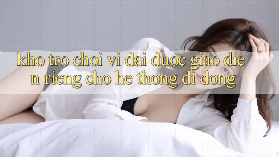 Kho Trò Chơi Vĩ đại Được Giao diện Riêng Cho Hệ thống Di Động Kho Trò Chơi Vĩ đại Được Giao diện Riêng Cho Hệ thống Di Động