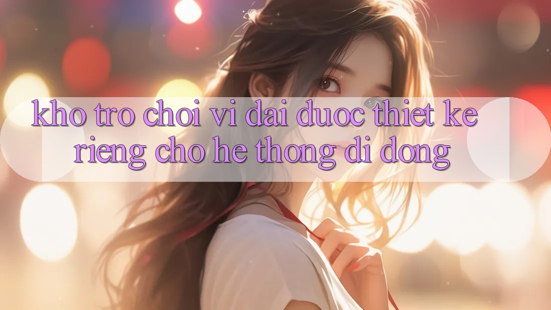 Kho Trò Chơi Vĩ đại Được Thiết Kế Riêng Cho Hệ thống Di Động Kho Trò Chơi Vĩ đại Được Thiết Kế Riêng Cho Hệ thống Di Động
