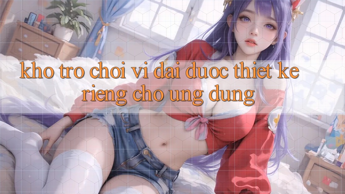 Kho Trò Chơi Vĩ đại Được Thiết Kế Riêng Cho Ứng dụng