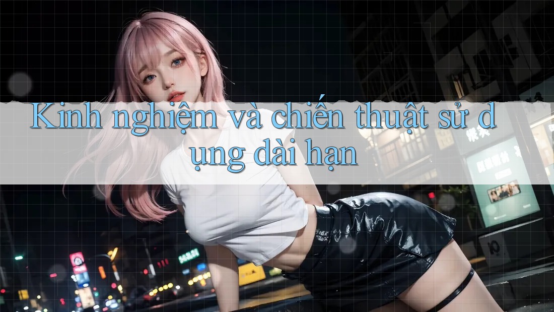 Kinh nghiệm và chiến thuật sử dụng dài hạn