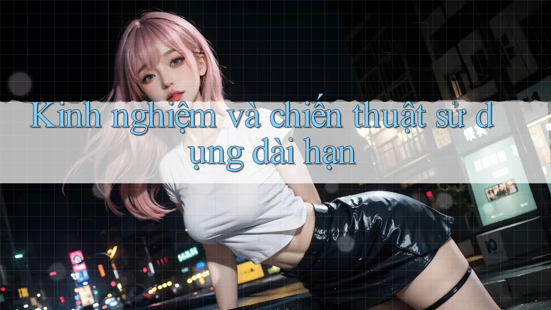 Kinh nghiệm và chiến thuật sử dụng dài hạn