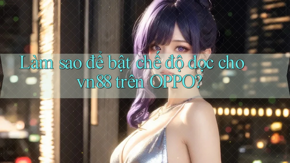 Làm sao để bật chế độ dọc cho vn88 trên OPPO?