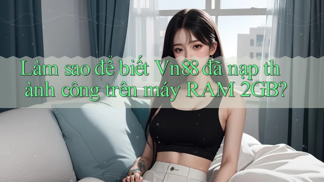 Làm sao để biết Vn88 đã nạp thành công trên máy RAM 2GB?