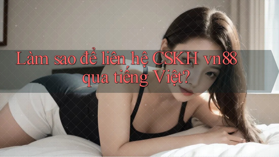 Làm sao để liên hệ CSKH vn88 qua tiếng Việt?
