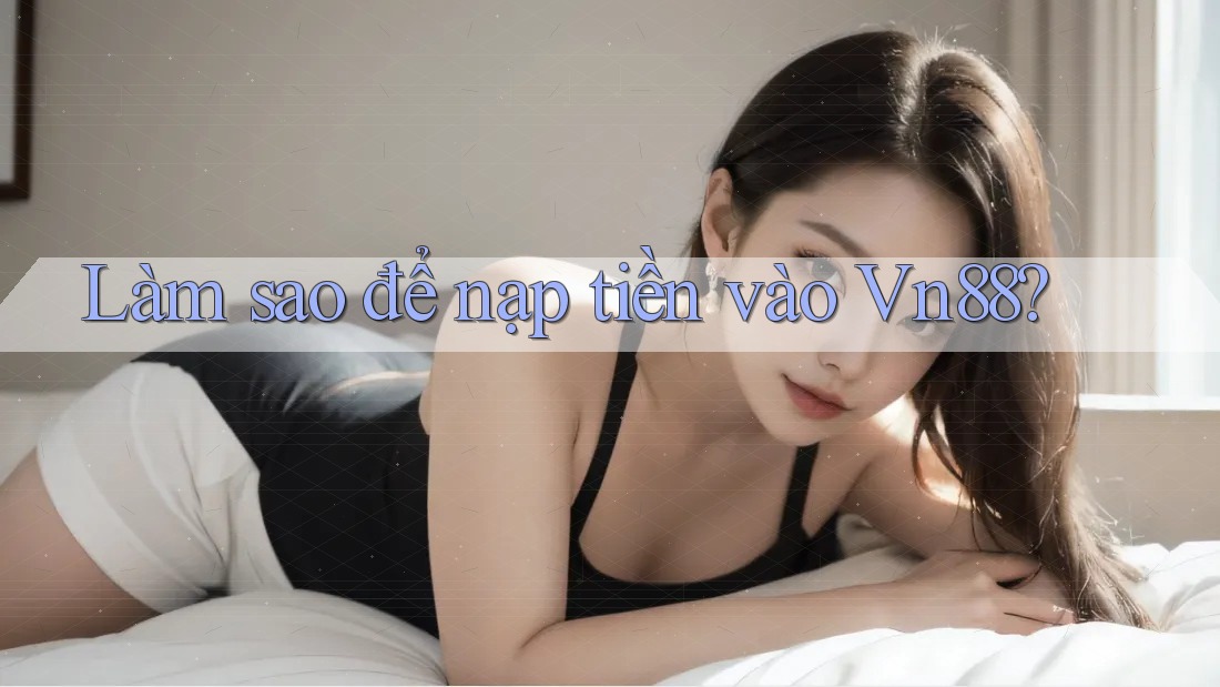 Làm sao để nạp tiền vào Vn88?