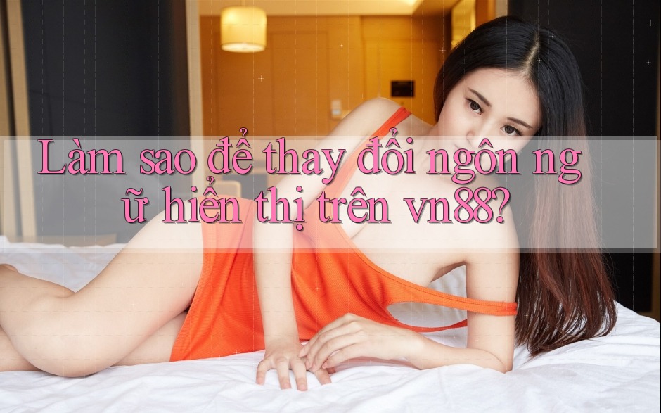 Làm sao để thay đổi ngôn ngữ hiển thị trên vn88?