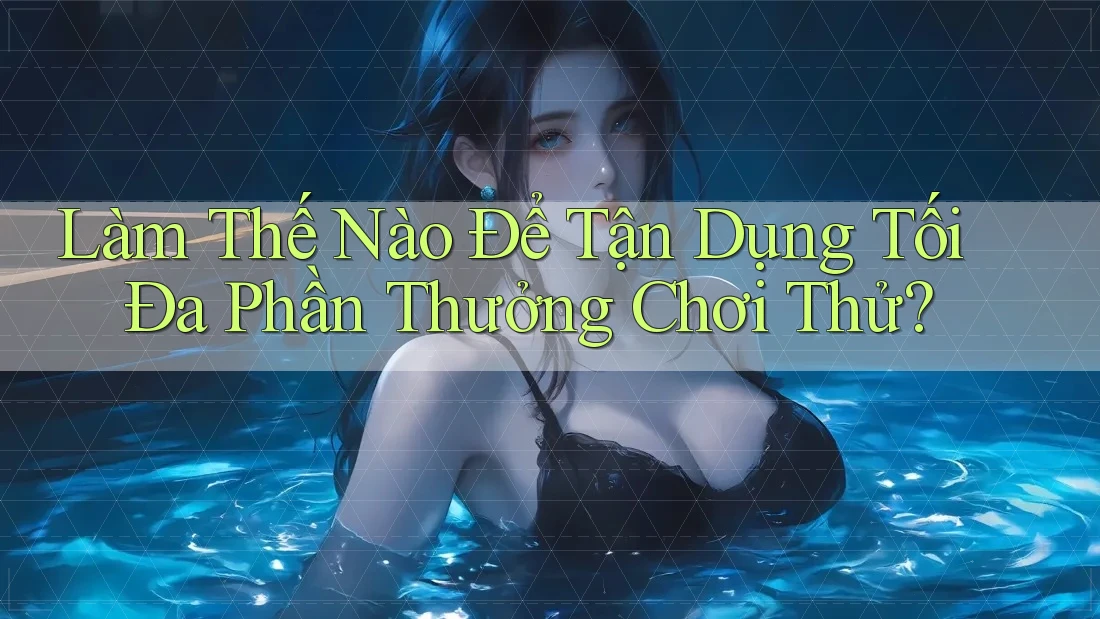 Làm Thế Nào Để Tận Dụng Tối Đa Phần Thưởng Chơi Thử?