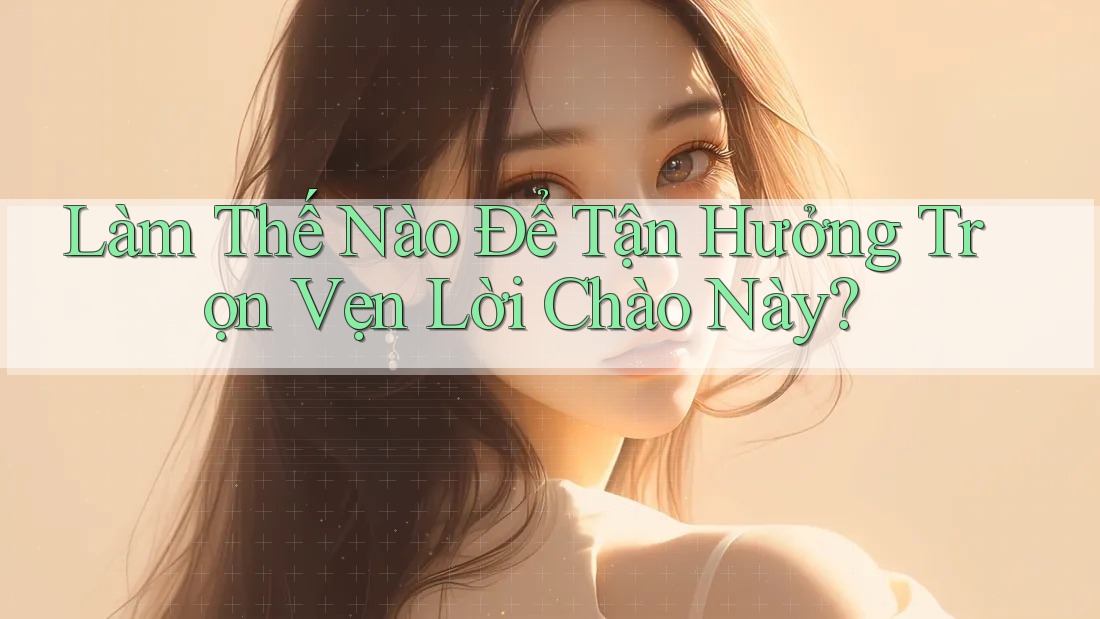 Làm Thế Nào Để Tận Hưởng Trọn Vẹn Lời Chào Này?