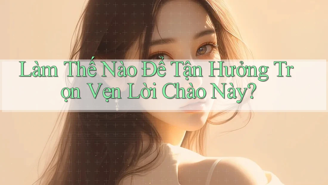 Làm Thế Nào Để Tận Hưởng Trọn Vẹn Lời Chào Này?