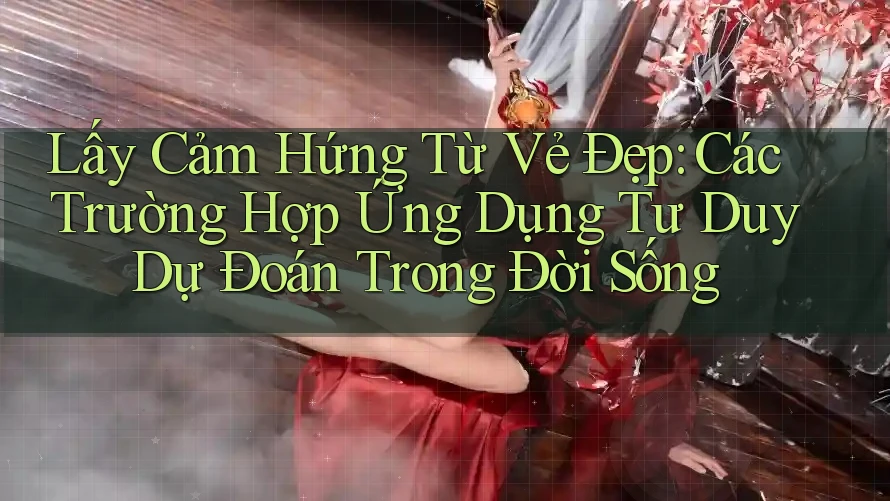 Lấy Cảm Hứng Từ Vẻ Đẹp: Các Trường Hợp Ứng Dụng Tư Duy Dự Đoán Trong Đời Sống