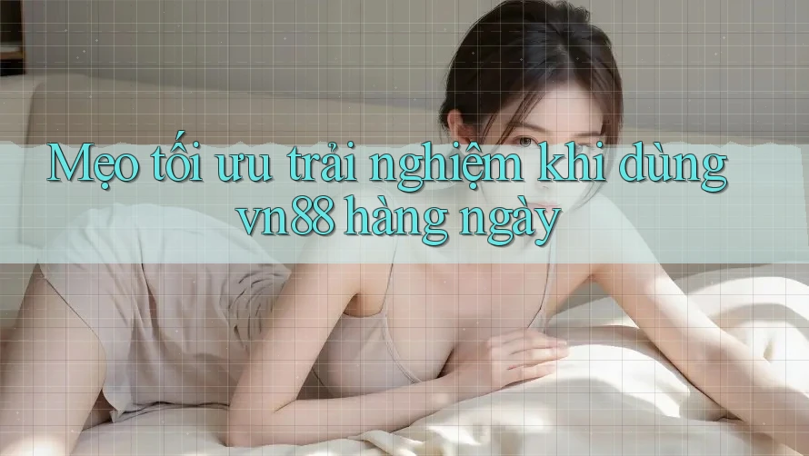 Mẹo tối ưu trải nghiệm khi dùng vn88 hàng ngày