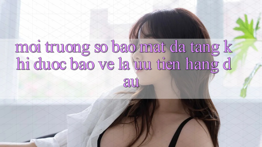 Môi trường số Bảo Mật Đa Tầng: Khi Được bảo vệ Là Ưu Tiên Hàng Đầu Môi trường số Bảo Mật Đa Tầng: Khi Được bảo vệ Là Ưu Tiên Hàng Đầu