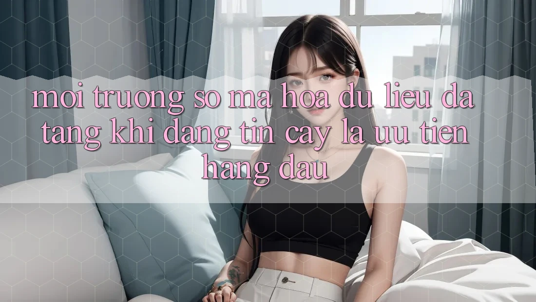 Môi trường số Mã hóa dữ liệu Đa Tầng: Khi Đáng tin cậy Là Ưu Tiên Hàng Đầu