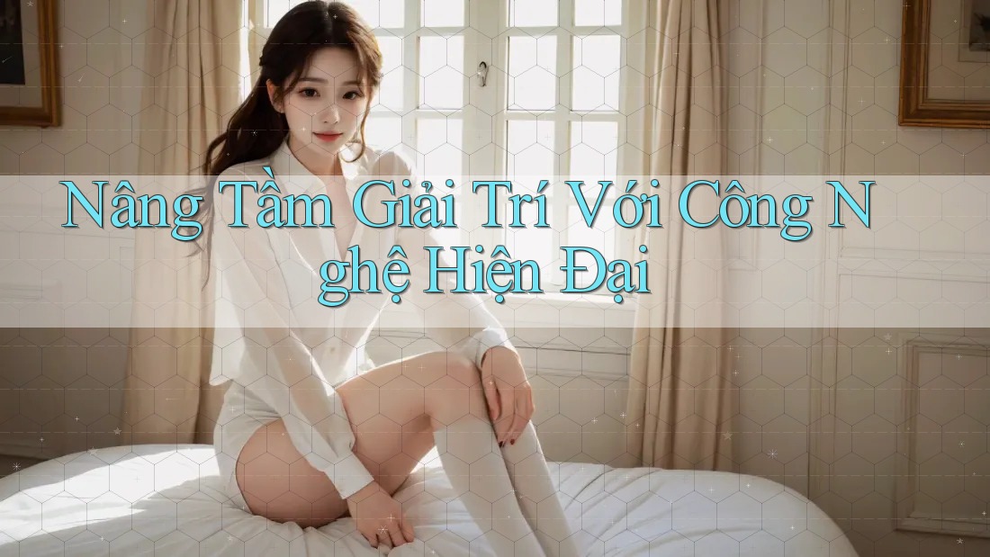 Nâng Tầm Giải Trí Với Công Nghệ Hiện Đại