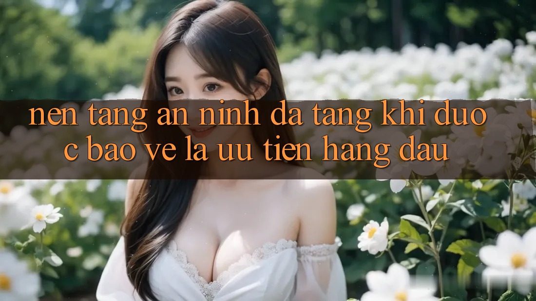 Nền tảng An ninh Đa Tầng: Khi Được bảo vệ Là Ưu Tiên Hàng Đầu