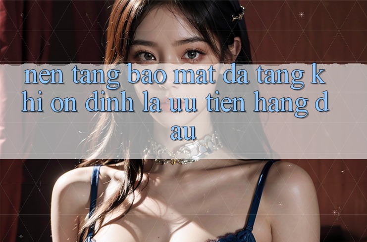 Nền tảng Bảo Mật Đa Tầng: Khi Ổn định Là Ưu Tiên Hàng Đầu Nền tảng Bảo Mật Đa Tầng: Khi Ổn định Là Ưu Tiên Hàng Đầu