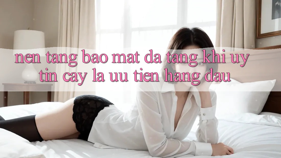 Nền tảng Bảo Mật Đa Tầng: Khi Uy tín cậy Là Ưu Tiên Hàng Đầu Nền tảng Bảo Mật Đa Tầng: Khi Uy tín cậy Là Ưu Tiên Hàng Đầu