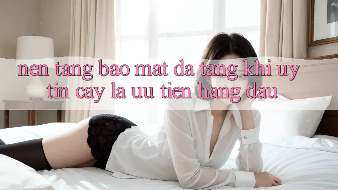 Nền tảng Bảo Mật Đa Tầng: Khi Uy tín cậy Là Ưu Tiên Hàng Đầu