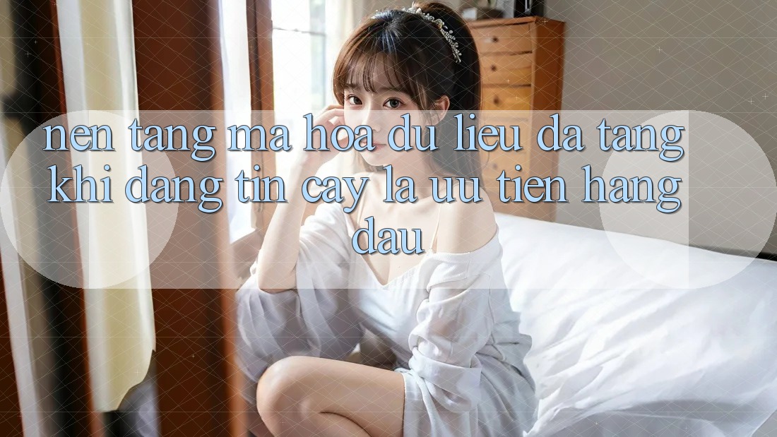 Nền tảng Mã hóa dữ liệu Đa Tầng: Khi Đáng tin cậy Là Ưu Tiên Hàng Đầu